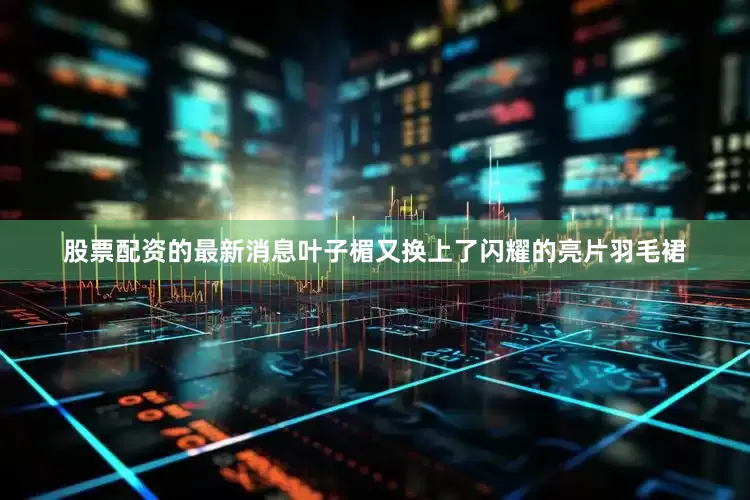 股票配资的最新消息叶子楣又换上了闪耀的亮片羽毛裙