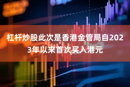 杠杆炒股此次是香港金管局自2023年以来首次买入港元