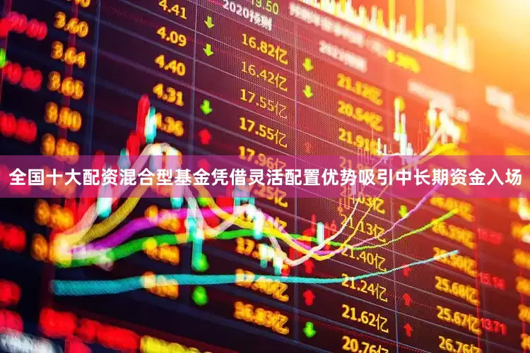 全国十大配资混合型基金凭借灵活配置优势吸引中长期资金入场