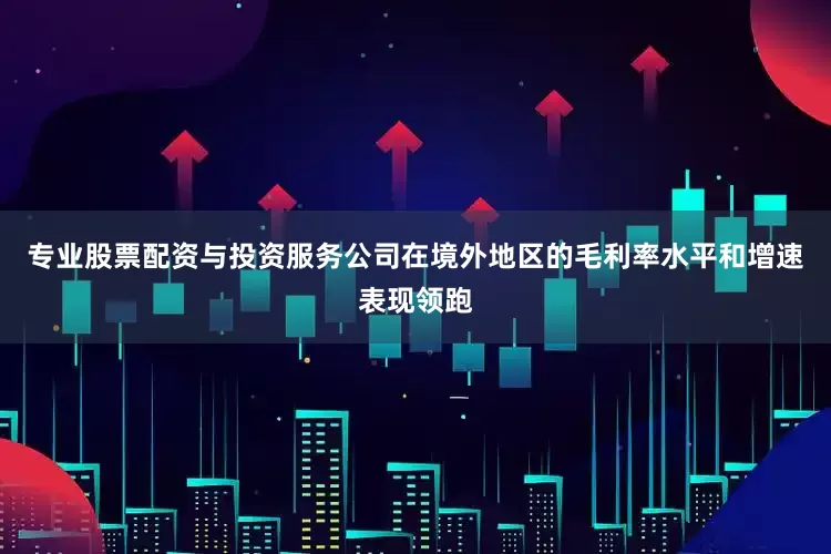 专业股票配资与投资服务公司在境外地区的毛利率水平和增速表现领跑