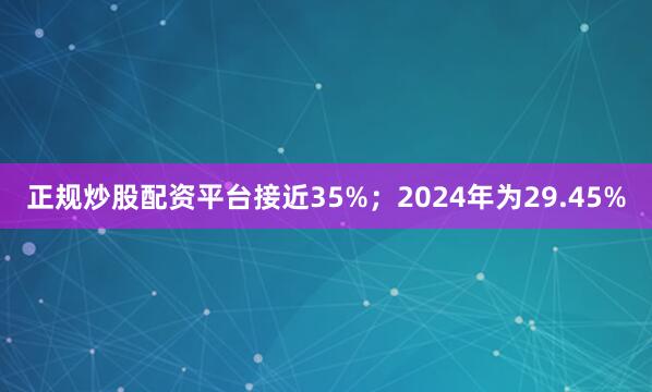 正规炒股配资平台接近35%；2024年为29.45%