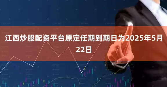江西炒股配资平台原定任期到期日为2025年5月22日