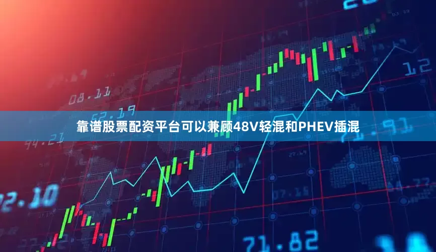 靠谱股票配资平台可以兼顾48V轻混和PHEV插混