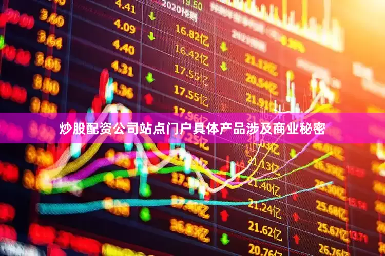 炒股配资公司站点门户具体产品涉及商业秘密