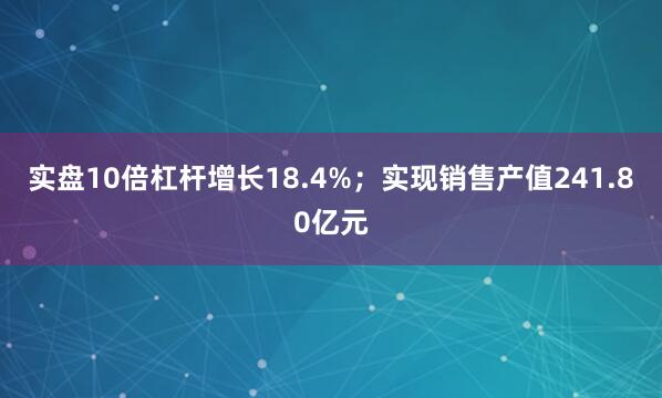 实盘10倍杠杆增长18.4%；实现销售产值241.80亿元