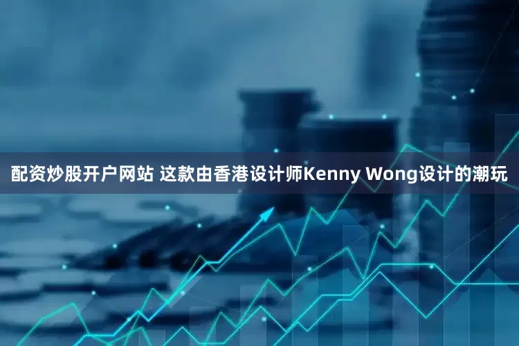 配资炒股开户网站 这款由香港设计师Kenny Wong设计的潮玩