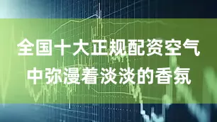 全国十大正规配资空气中弥漫着淡淡的香氛