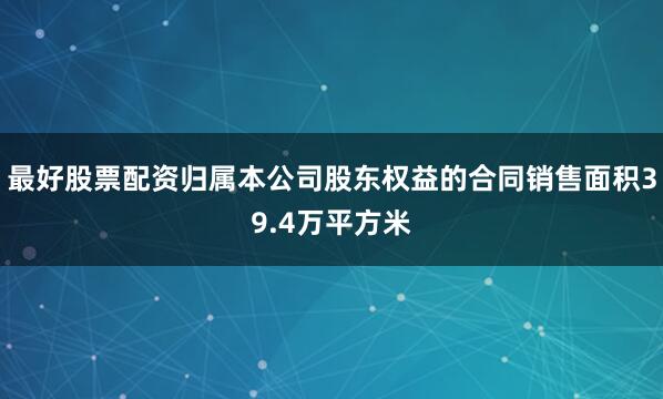 最好股票配资归属本公司股东权益的合同销售面积39.4万平方米