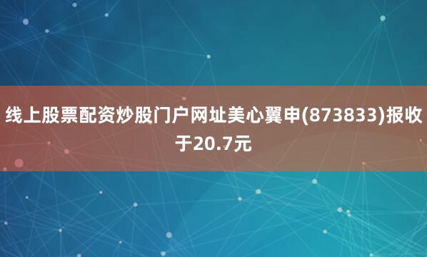线上股票配资炒股门户网址美心翼申(873833)报收于20.7元