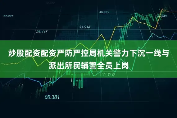 炒股配资配资严防严控局机关警力下沉一线与派出所民辅警全员上岗