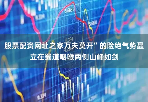 股票配资网址之家万夫莫开”的险绝气势矗立在蜀道咽喉两侧山峰如剑