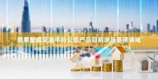 股票配资交流平台公司产品目前涉及基建领域