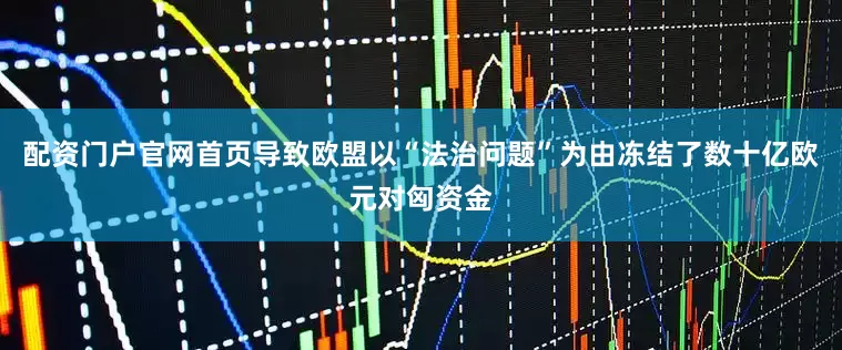 配资门户官网首页导致欧盟以“法治问题”为由冻结了数十亿欧元对匈资金