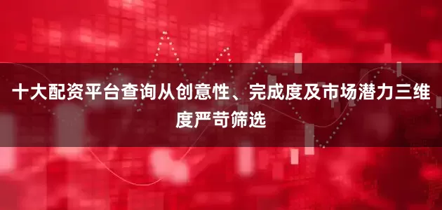 十大配资平台查询从创意性、完成度及市场潜力三维度严苛筛选