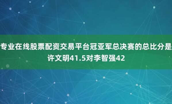专业在线股票配资交易平台冠亚军总决赛的总比分是许文明41.5对李智强42