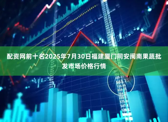 配资网前十名2025年7月30日福建厦门同安闽南果蔬批发市场价格行情