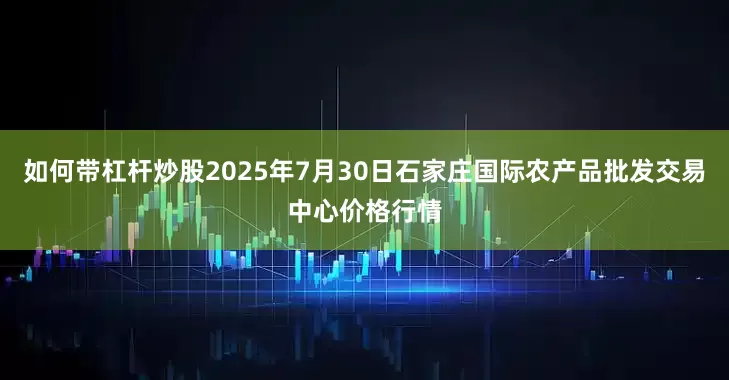 如何带杠杆炒股2025年7月30日石家庄国际农产品批发交易中心价格行情