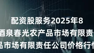 配资股服务2025年8月6日甘肃酒泉春光农产品市场有限责任公司价格行情