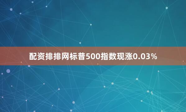配资排排网标普500指数现涨0.03%