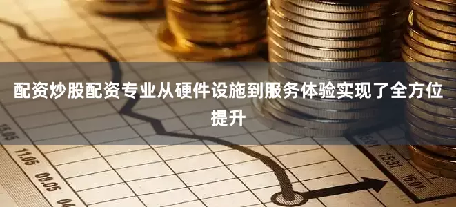 配资炒股配资专业从硬件设施到服务体验实现了全方位提升