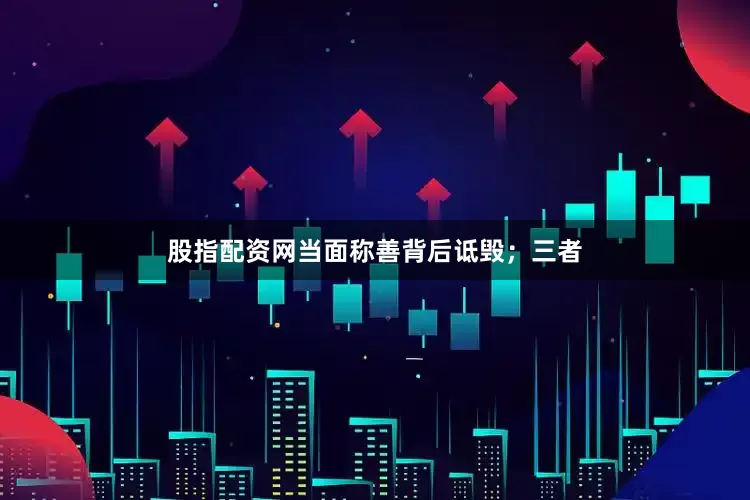 股指配资网当面称善背后诋毁；三者