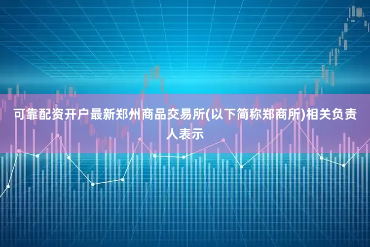 可靠配资开户最新郑州商品交易所(以下简称郑商所)相关负责人表示