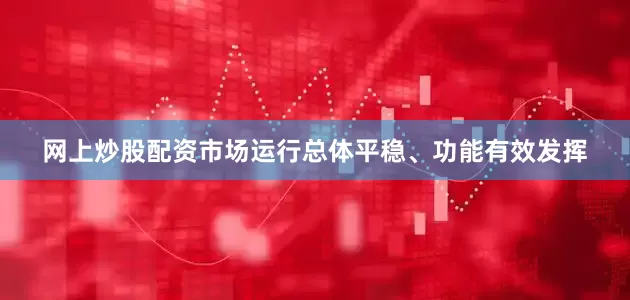 网上炒股配资市场运行总体平稳、功能有效发挥