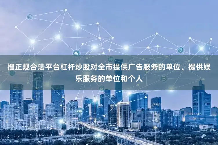 搜正规合法平台杠杆炒股对全市提供广告服务的单位、提供娱乐服务的单位和个人