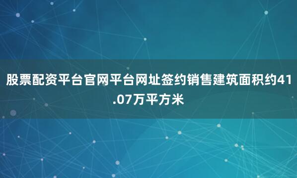 股票配资平台官网平台网址签约销售建筑面积约41.07万平方米