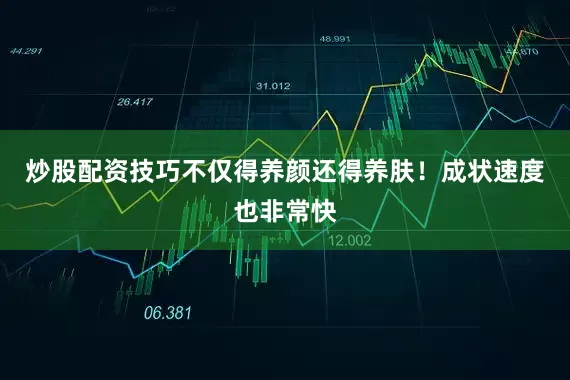 炒股配资技巧不仅得养颜还得养肤！成状速度也非常快
