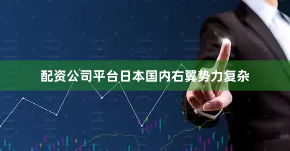 配资公司平台日本国内右翼势力复杂