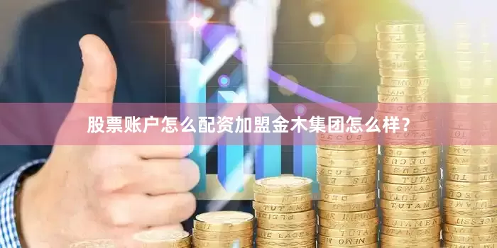 股票账户怎么配资加盟金木集团怎么样？