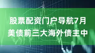 股票配资门户导航7月美债前三大海外债主中