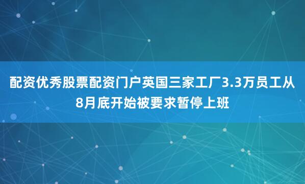 配资优秀股票配资门户英国三家工厂3.3万员工从8月底开始被要求暂停上班