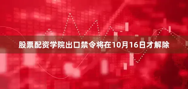 股票配资学院出口禁令将在10月16日才解除