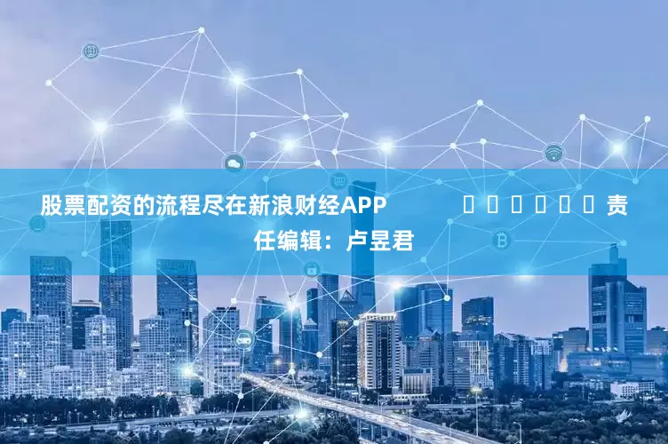 股票配资的流程尽在新浪财经APP            						责任编辑：卢昱君