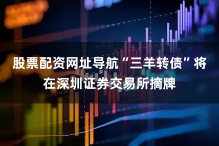 股票配资网址导航“三羊转债”将在深圳证券交易所摘牌