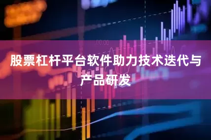 股票杠杆平台软件助力技术迭代与产品研发