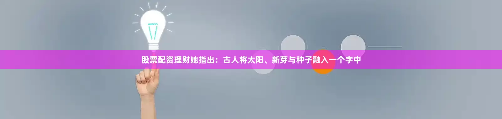 股票配资理财她指出：古人将太阳、新芽与种子融入一个字中