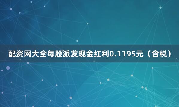 配资网大全每股派发现金红利0.1195元（含税）