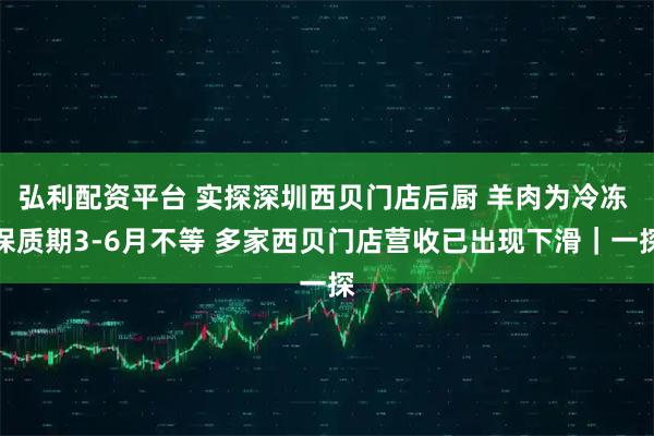 弘利配资平台 实探深圳西贝门店后厨 羊肉为冷冻 保质期3-6月不等 多家西贝门店营收已出现下滑｜一探