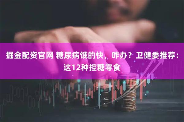 掘金配资官网 糖尿病饿的快，咋办？卫健委推荐：这12种控糖零食