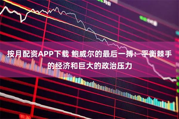 按月配资APP下载 鲍威尔的最后一搏：平衡棘手的经济和巨大的政治压力