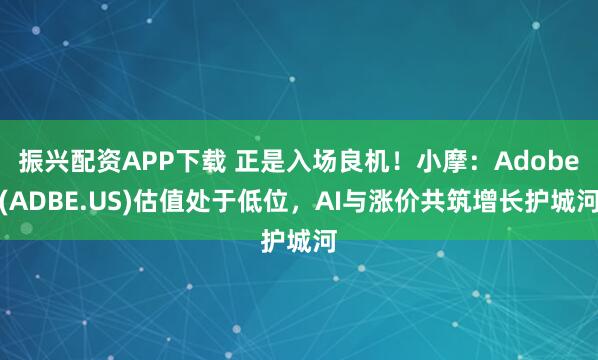振兴配资APP下载 正是入场良机！小摩：Adobe(ADBE.US)估值处于低位，AI与涨价共筑增长护城河