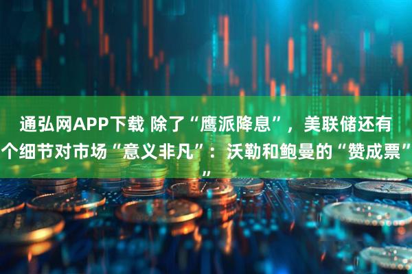 通弘网APP下载 除了“鹰派降息”，美联储还有个细节对市场“意义非凡”：沃勒和鲍曼的“赞成票”