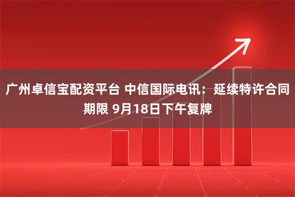广州卓信宝配资平台 中信国际电讯：延续特许合同期限 9月18日下午复牌