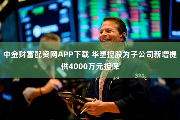 中金财富配资网APP下载 华塑控股为子公司新增提供4000万元担保