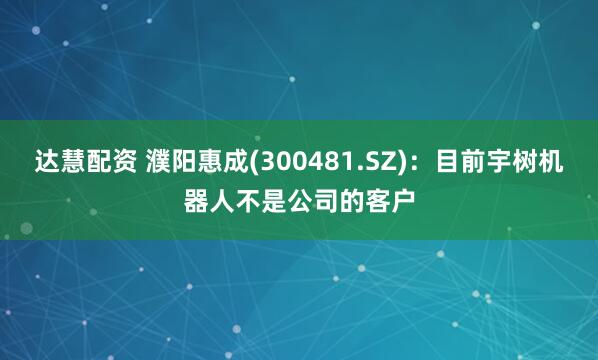 达慧配资 濮阳惠成(300481.SZ)：目前宇树机器人不是公司的客户