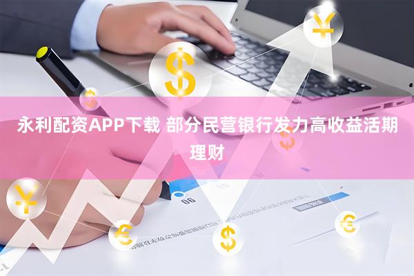 永利配资APP下载 部分民营银行发力高收益活期理财