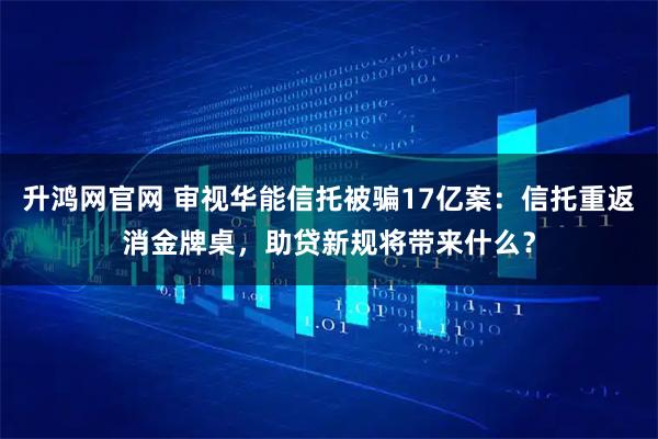 升鸿网官网 审视华能信托被骗17亿案：信托重返消金牌桌，助贷新规将带来什么？